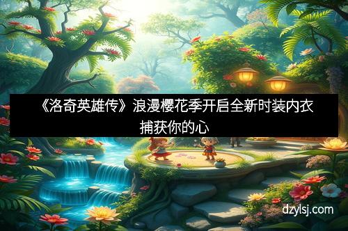 《洛奇英雄传》浪漫樱花季开启全新时装内衣捕获你的心