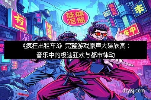 《疯狂出租车3》完整游戏原声大碟欣赏：音乐中的极速狂欢与都市律动