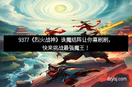 9377《烈火战神》诛魔结阵让你喜刷刷，快来挑战最强魔王！