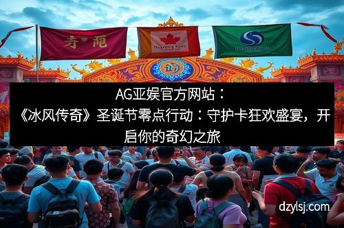 AG亚娱官方网站：《冰风传奇》圣诞节零点行动：守护卡狂欢盛宴，开启你的奇幻之旅