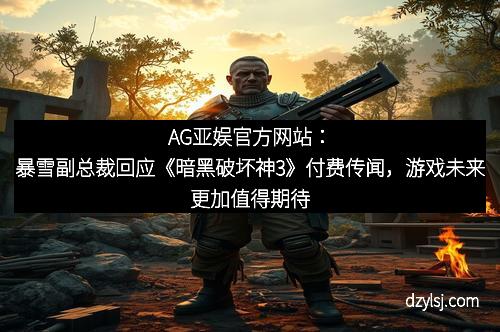 AG亚娱官方网站：暴雪副总裁回应《暗黑破坏神3》付费传闻，游戏未来更加值得期待